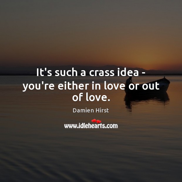 It’s such a crass idea – you’re either in love or out of love. Damien Hirst Picture Quote