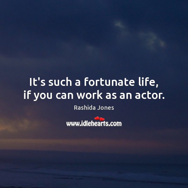 It’s such a fortunate life, if you can work as an actor. Image