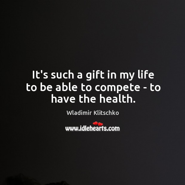 It’s such a gift in my life to be able to compete – to have the health. Wladimir Klitschko Picture Quote