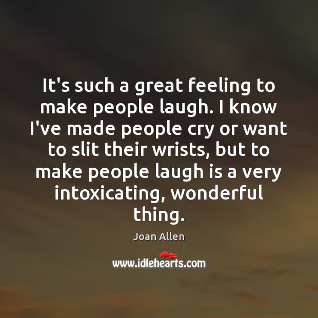 It’s such a great feeling to make people laugh. I know I’ve Joan Allen Picture Quote