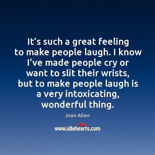 It’s such a great feeling to make people laugh. I know I’ve made people cry or want to slit their wrists Joan Allen Picture Quote