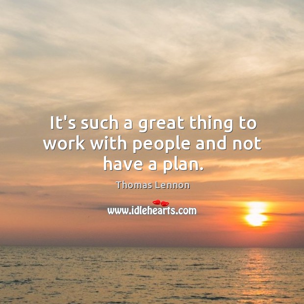It’s such a great thing to work with people and not have a plan. Image