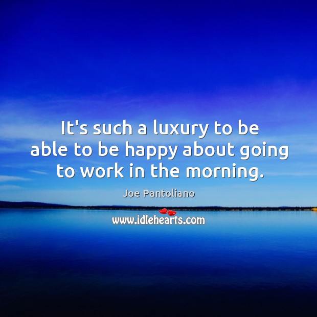 It’s such a luxury to be able to be happy about going to work in the morning. Joe Pantoliano Picture Quote
