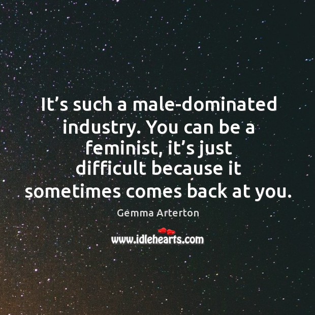 It’s such a male-dominated industry. You can be a feminist, it’s just difficult because it sometimes comes back at you. Gemma Arterton Picture Quote