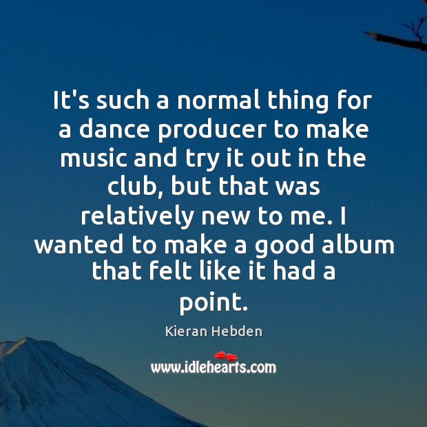 It’s such a normal thing for a dance producer to make music Kieran Hebden Picture Quote