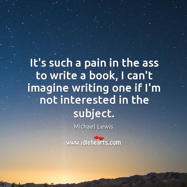 It’s such a pain in the ass to write a book, I Michael Lewis Picture Quote