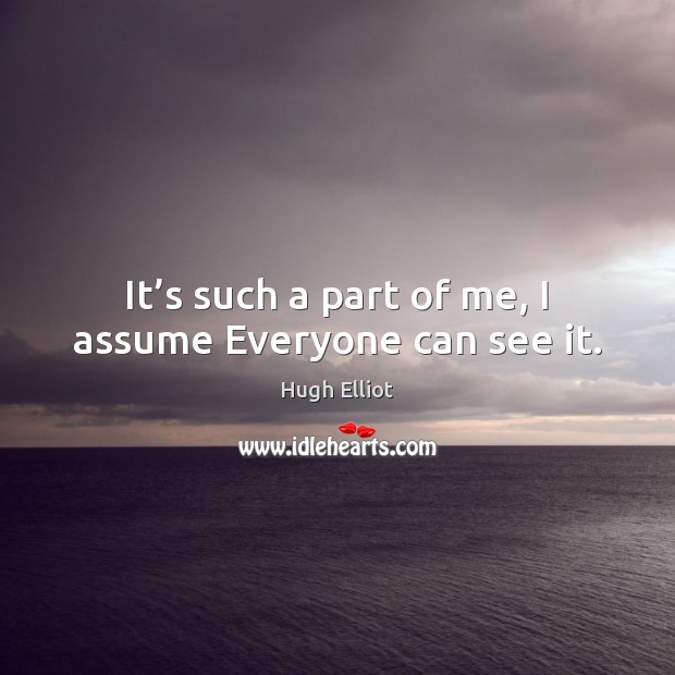 It’s such a part of me, I assume Everyone can see it. Hugh Elliot Picture Quote