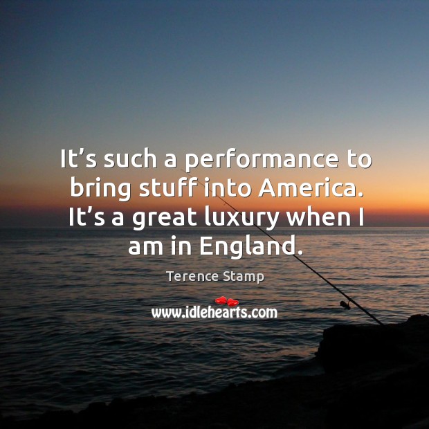 It’s such a performance to bring stuff into america. It’s a great luxury when I am in england. Image