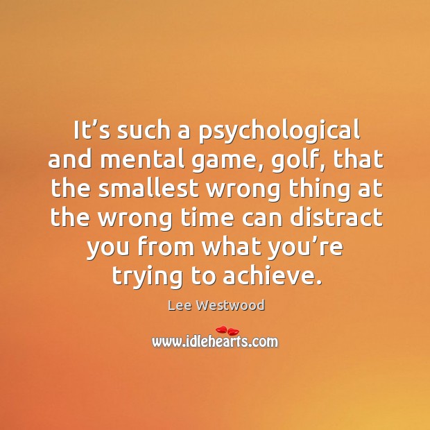 It’s such a psychological and mental game, golf, that the smallest wrong thing at Lee Westwood Picture Quote