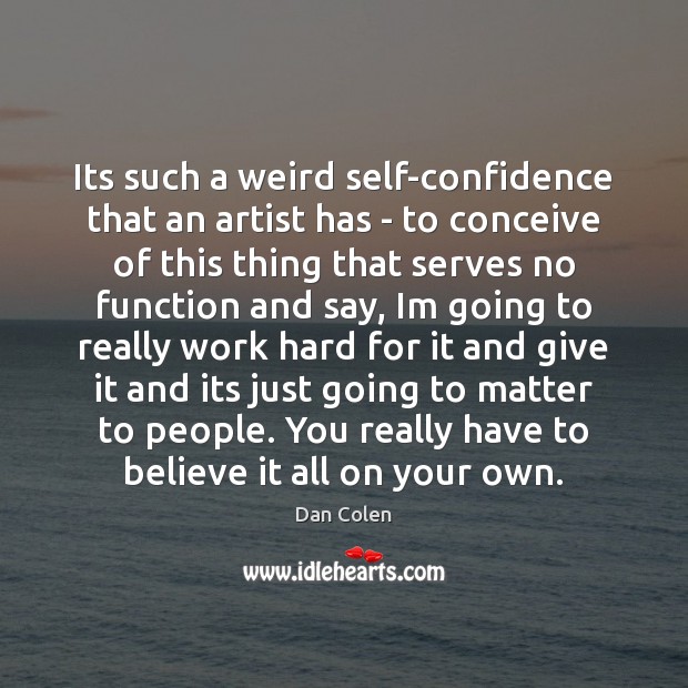 Its such a weird self-confidence that an artist has – to conceive Dan Colen Picture Quote