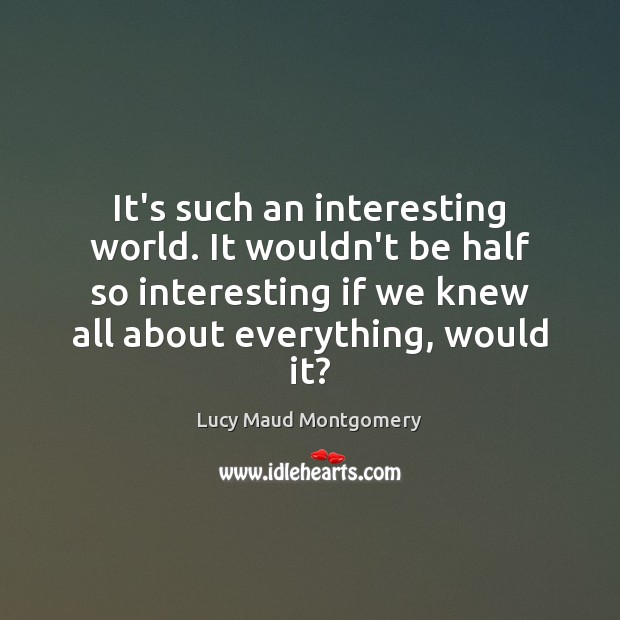 It’s such an interesting world. It wouldn’t be half so interesting if Lucy Maud Montgomery Picture Quote