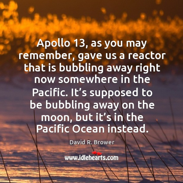 It’s supposed to be bubbling away on the moon, but it’s in the pacific ocean instead. David R. Brower Picture Quote