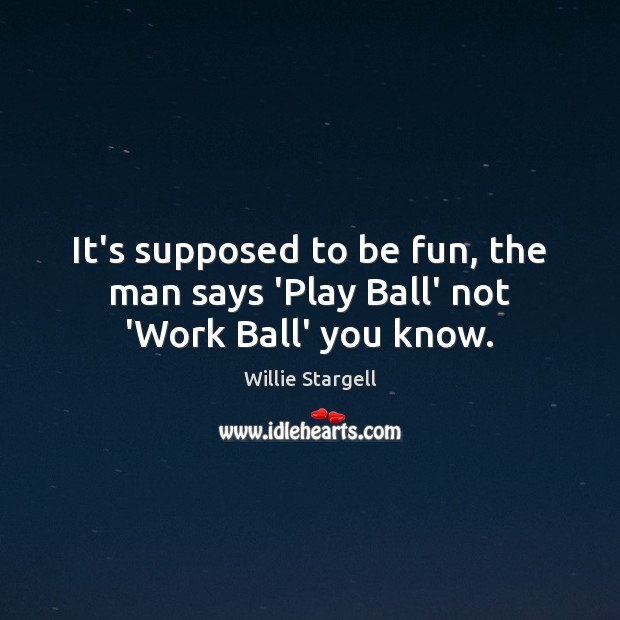 It’s supposed to be fun, the man says ‘Play Ball’ not ‘Work Ball’ you know. Willie Stargell Picture Quote