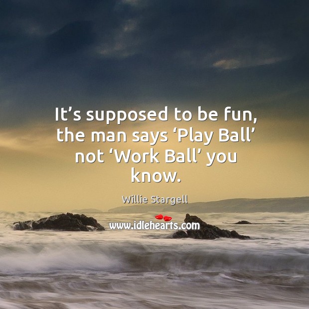 It’s supposed to be fun, the man says ‘play ball’ not ‘work ball’ you know. Willie Stargell Picture Quote