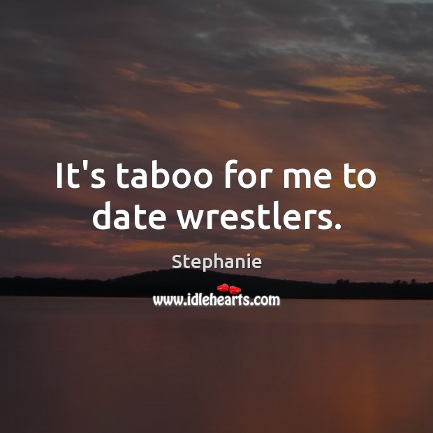 It’s taboo for me to date wrestlers. Stephanie Picture Quote