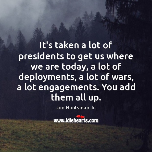 It’s taken a lot of presidents to get us where we are Jon Huntsman Jr. Picture Quote