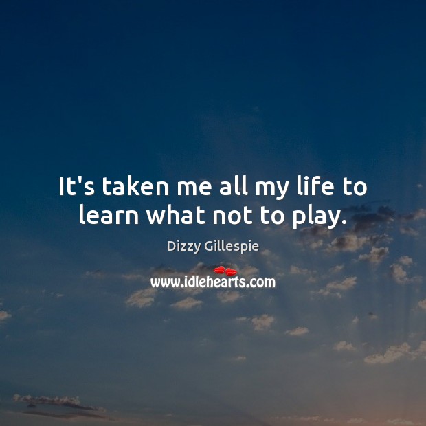 It’s taken me all my life to learn what not to play. Dizzy Gillespie Picture Quote