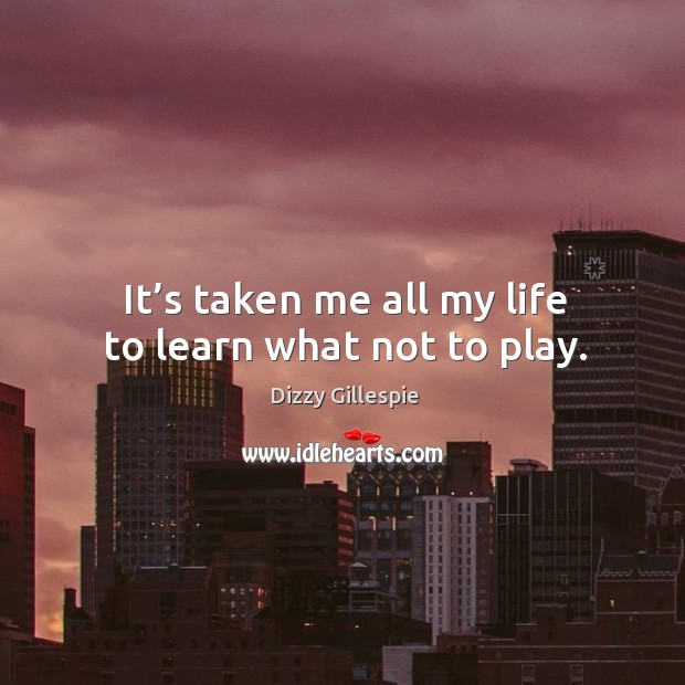 It’s taken me all my life to learn what not to play. Image