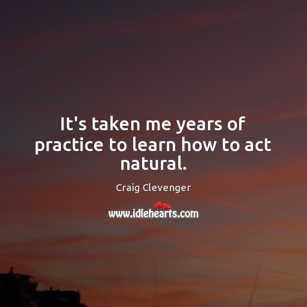 It’s taken me years of practice to learn how to act natural. Craig Clevenger Picture Quote
