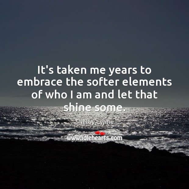 It’s taken me years to embrace the softer elements of who I am and let that shine some. Shelby Lynne Picture Quote