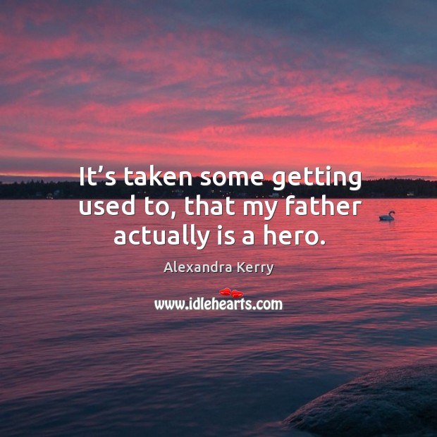 It’s taken some getting used to, that my father actually is a hero. Alexandra Kerry Picture Quote
