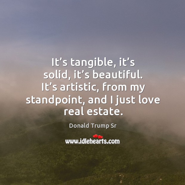 It’s tangible, it’s solid, it’s beautiful. It’s artistic, from my standpoint, and I just love real estate. Donald Trump Sr Picture Quote
