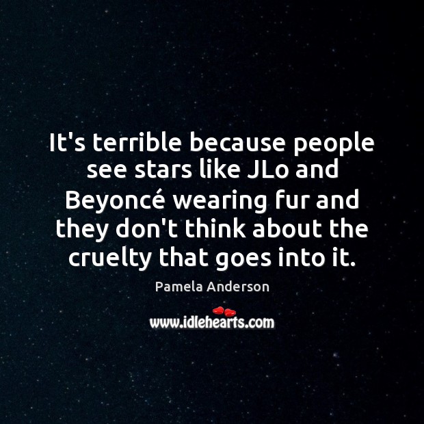 It’s terrible because people see stars like JLo and Beyoncé wearing fur Pamela Anderson Picture Quote
