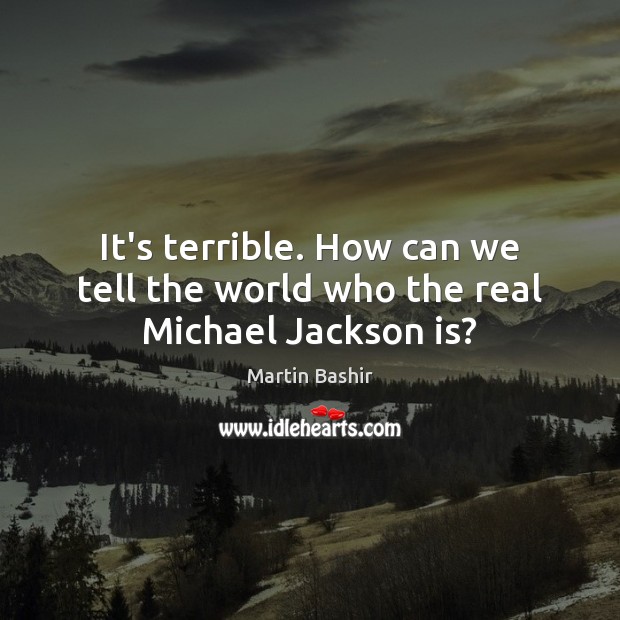 It’s terrible. How can we tell the world who the real Michael Jackson is? Martin Bashir Picture Quote