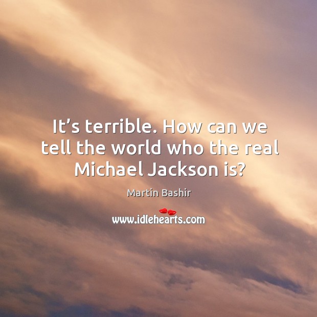 It’s terrible. How can we tell the world who the real michael jackson is? Martin Bashir Picture Quote