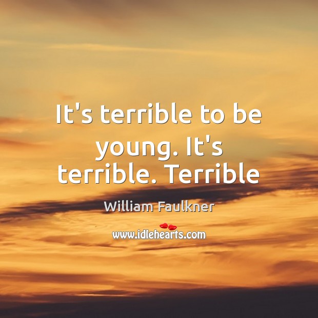It’s terrible to be young. It’s terrible. Terrible William Faulkner Picture Quote