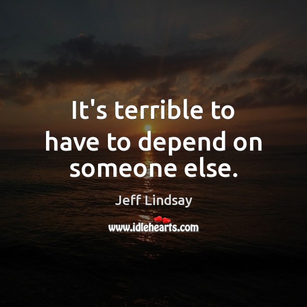 It’s terrible to have to depend on someone else. Jeff Lindsay Picture Quote