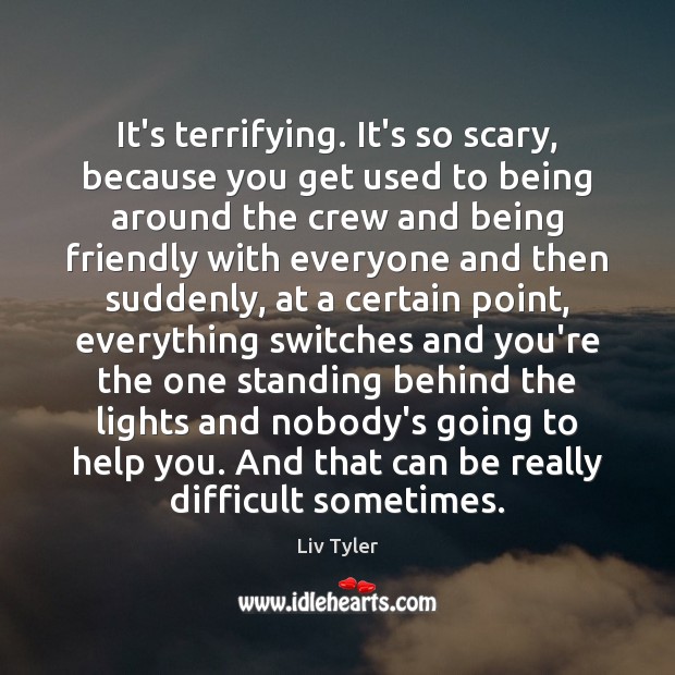 It’s terrifying. It’s so scary, because you get used to being around Liv Tyler Picture Quote