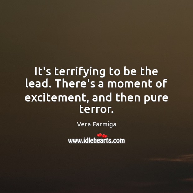 It’s terrifying to be the lead. There’s a moment of excitement, and then pure terror. Vera Farmiga Picture Quote
