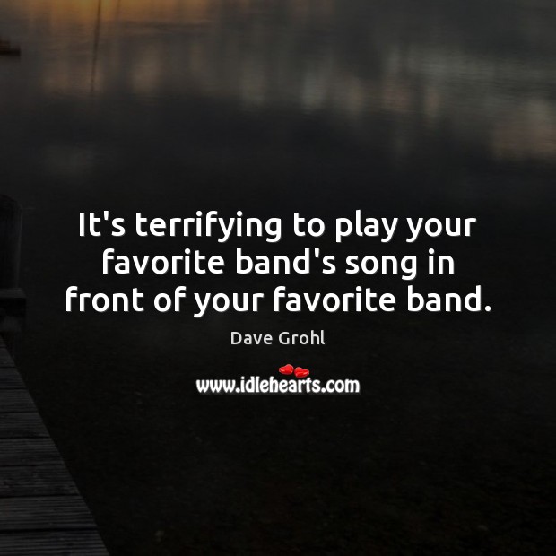 It’s terrifying to play your favorite band’s song in front of your favorite band. Dave Grohl Picture Quote