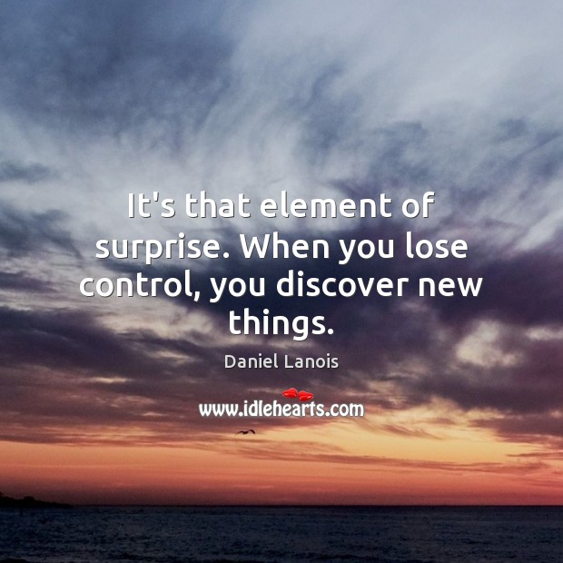 It’s that element of surprise. When you lose control, you discover new things. Daniel Lanois Picture Quote