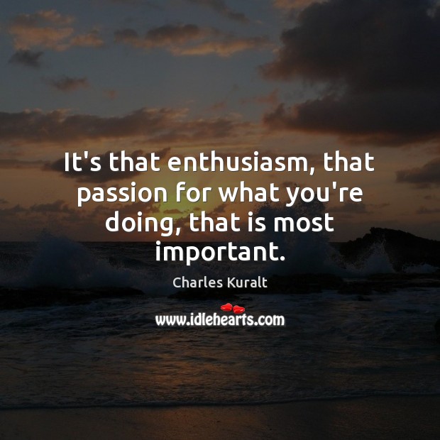It’s that enthusiasm, that passion for what you’re doing, that is most important. Charles Kuralt Picture Quote