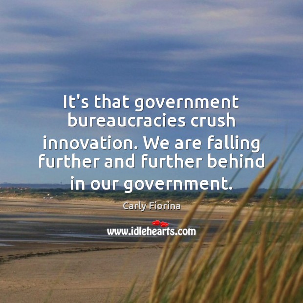 It’s that government bureaucracies crush innovation. We are falling further and further Carly Fiorina Picture Quote
