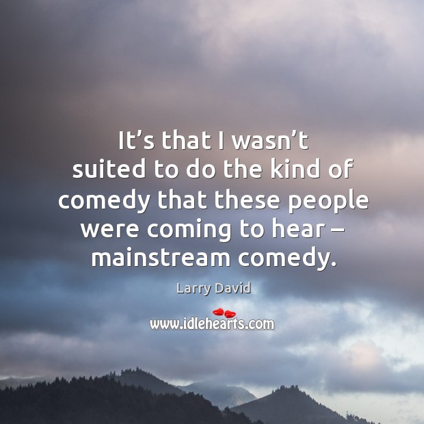 It’s that I wasn’t suited to do the kind of comedy that these people were coming to hear – mainstream comedy. Larry David Picture Quote