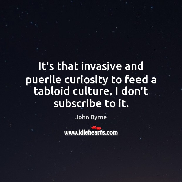 It’s that invasive and puerile curiosity to feed a tabloid culture. I John Byrne Picture Quote