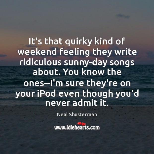 It’s that quirky kind of weekend feeling they write ridiculous sunny-day songs Neal Shusterman Picture Quote