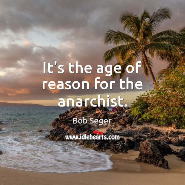 It’s the age of reason for the anarchist. Bob Seger Picture Quote