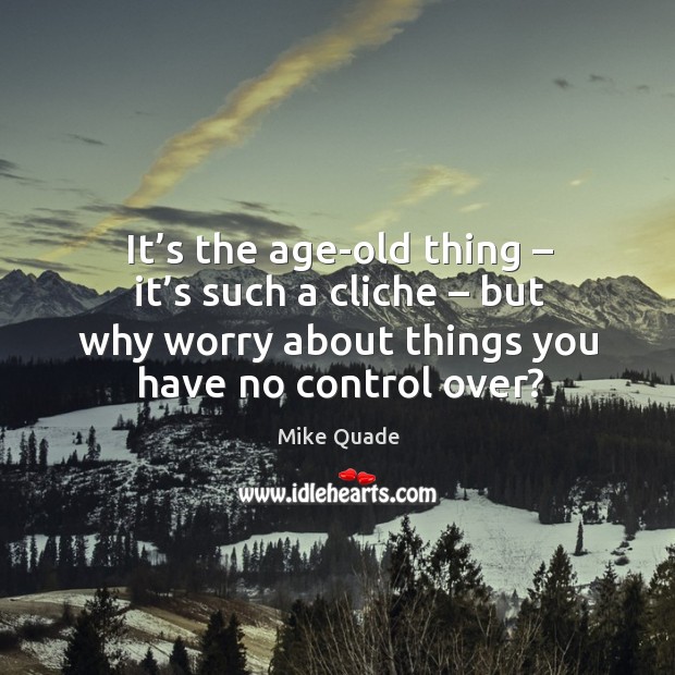 It’s the age-old thing – it’s such a cliche – but why worry about things you have no control over? Mike Quade Picture Quote