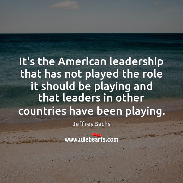 It’s the American leadership that has not played the role it should Jeffrey Sachs Picture Quote