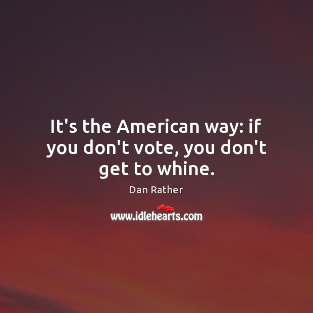 It’s the American way: if you don’t vote, you don’t get to whine. Dan Rather Picture Quote