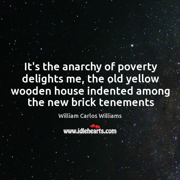It’s the anarchy of poverty delights me, the old yellow wooden house William Carlos Williams Picture Quote