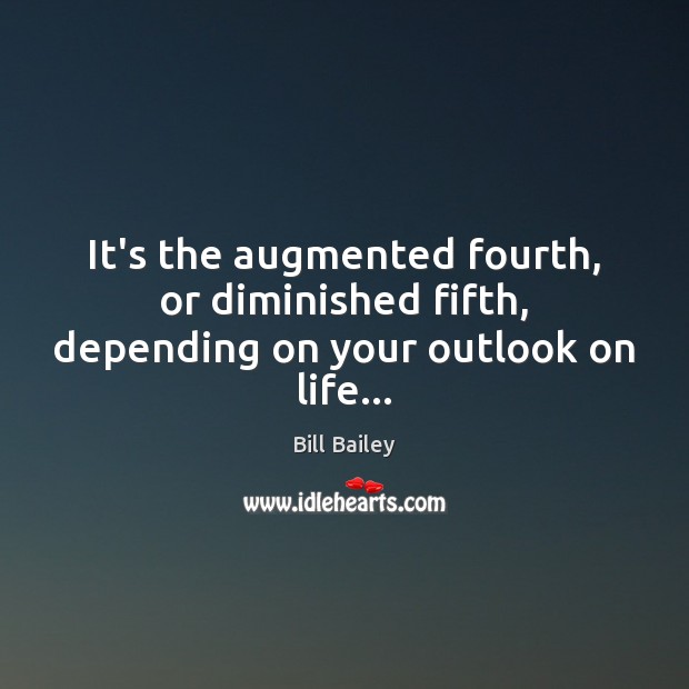 It’s the augmented fourth, or diminished fifth, depending on your outlook on life… Bill Bailey Picture Quote