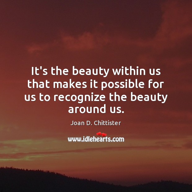 It’s the beauty within us that makes it possible for us to recognize the beauty around us. Image