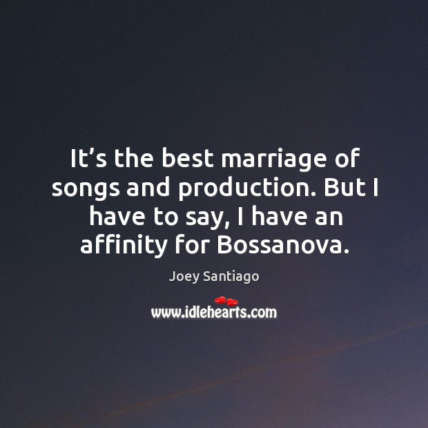 It’s the best marriage of songs and production. But I have to say, I have an affinity for bossanova. Joey Santiago Picture Quote