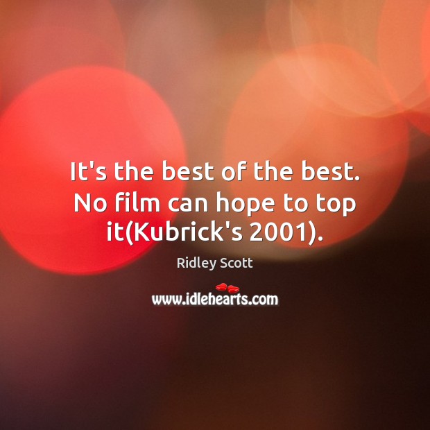 It’s the best of the best. No film can hope to top it(Kubrick’s 2001). Ridley Scott Picture Quote