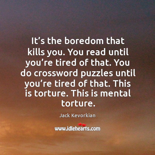 It’s the boredom that kills you. You read until you’re tired of that. Jack Kevorkian Picture Quote